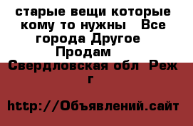 старые вещи которые кому то нужны - Все города Другое » Продам   . Свердловская обл.,Реж г.